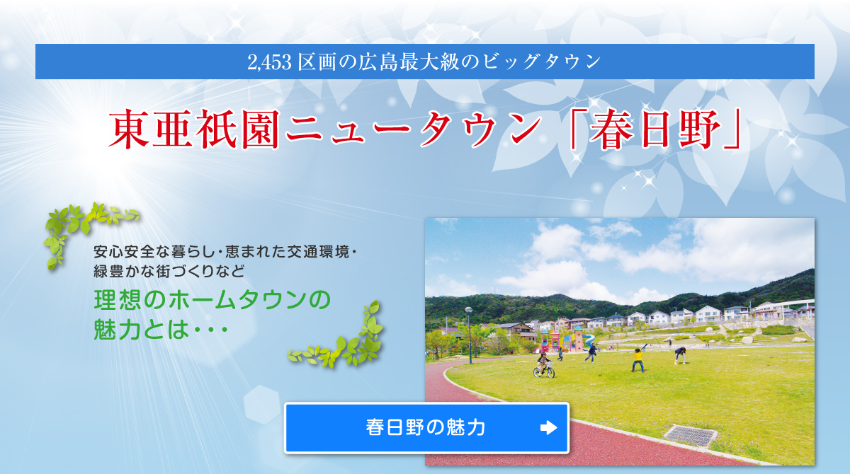 2,453区画の広島最大級のビッグタウン 東亜祇園ニュータウン「春日野」 安心安全な暮らし・恵まれた交通環境・
緑豊かな街づくりなど 理想のホームタウンの魅力とは・・・