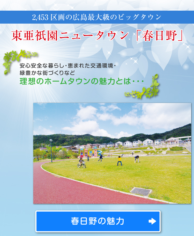 2,453区画の広島最大級のビッグタウン 東亜祇園ニュータウン「春日野」 安心安全な暮らし・恵まれた交通環境・
緑豊かな街づくりなど 理想のホームタウンの魅力とは・・・